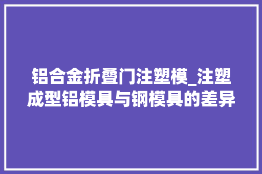 铝合金折叠门注塑模_注塑成型铝模具与钢模具的差异你都知道吗