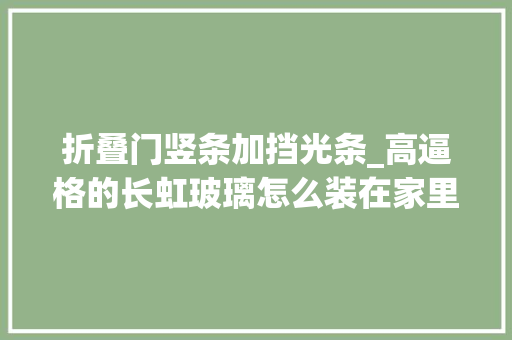 折叠门竖条加挡光条_高逼格的长虹玻璃怎么装在家里什么样的搭配才能让它更漂亮