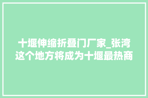 十堰伸缩折叠门厂家_张湾这个地方将成为十堰最热商圈周边两条大年夜道迎来新进展