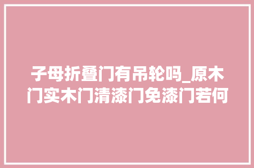 子母折叠门有吊轮吗_原木门实木门清漆门免漆门若何区分若何选购木门