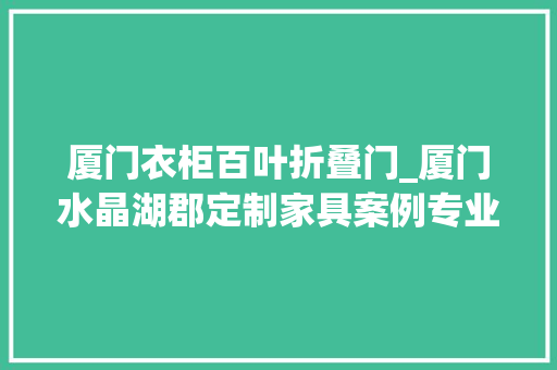 厦门衣柜百叶折叠门_厦门水晶湖郡定制家具案例专业设计师具体分享现代风格的特色