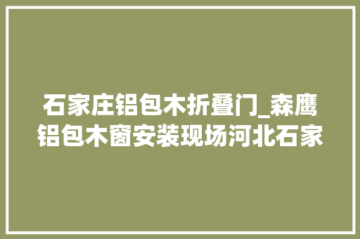 石家庄铝包木折叠门_森鹰铝包木窗安装现场河北石家庄