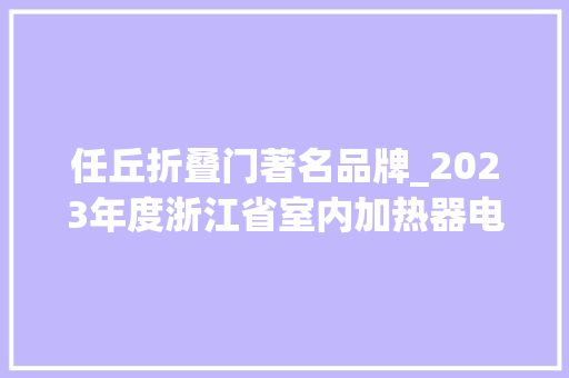 任丘折叠门著名品牌_2023年度浙江省室内加热器电热暖手器毛针织品等27种流利领域产品质量监督抽查情况的通知布告