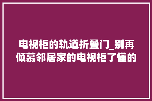电视柜的轨道折叠门_别再倾慕邻居家的电视柜了懂的人都选好了叮灵感