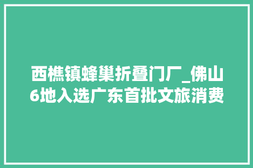 西樵镇蜂巢折叠门厂_佛山6地入选广东首批文旅消费新业态热门场景