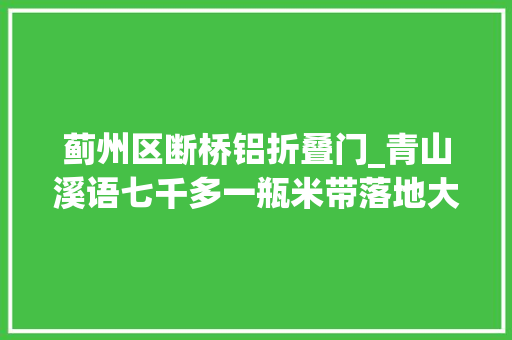 蓟州区断桥铝折叠门_青山溪语七千多一瓶米带落地大年夜阳台蓟州房发生意张师长教师