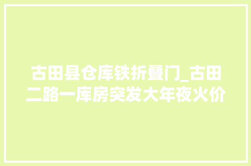 古田县仓库铁折叠门_古田二路一库房突发大年夜火价值切切元汽车配件烧成渣