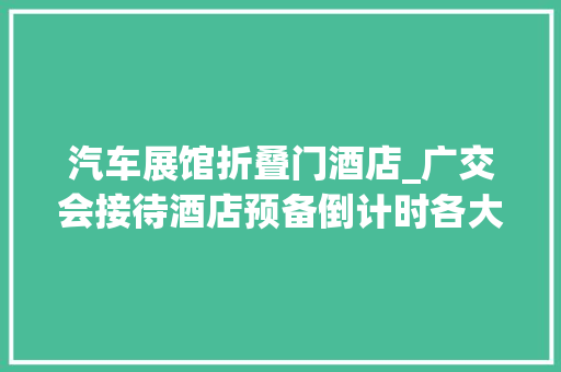 汽车展馆折叠门酒店_广交会接待酒店预备倒计时各大年夜酒店进级做事细节广式做事诚意足创意多