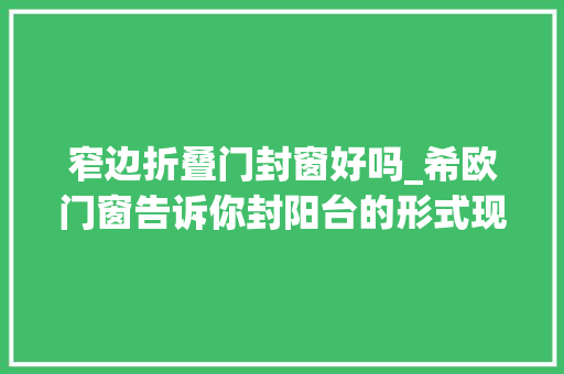 窄边折叠门封窗好吗_希欧门窗告诉你封阳台的形式现在有哪些火各自优缺点有哪些
