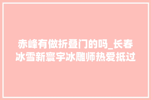 赤峰有做折叠门的吗_长春冰雪新寰宇冰雕师热爱抵过严寒有的月薪十万