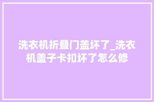 洗衣机折叠门盖坏了_洗衣机盖子卡扣坏了怎么修