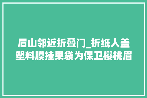 眉山邻近折叠门_折纸人盖塑料膜挂果袋为保卫樱桃眉山市平易近与鸟斗法4年
