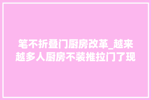 笔不折叠门厨房改革_越来越多人厨房不装推拉门了现在盛行这么设计高级美观还实用