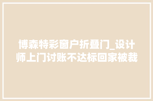 博森特彩窗户折叠门_设计师上门讨账不达标回家被裁地产链