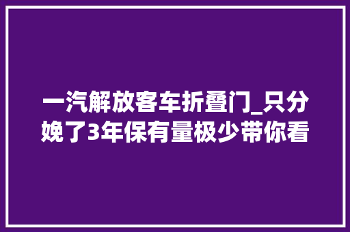 一汽解放客车折叠门_只分娩了3年保有量极少带你看看一汽解放J5R长头卡车