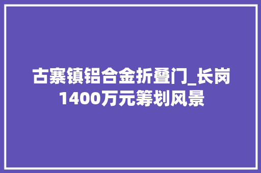 古寨镇铝合金折叠门_长岗1400万元筹划风景