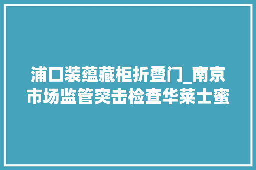 浦口装蕴藏柜折叠门_南京市场监管突击检查华莱士蜜雪冰城张亮麻辣烫等餐饮企业