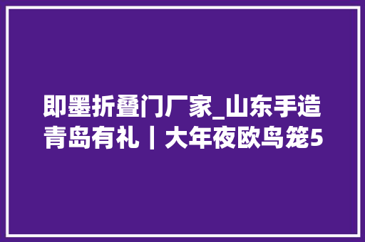 即墨折叠门厂家_山东手造青岛有礼｜大年夜欧鸟笼500年传承中焕发新生电商赋能一年卖出4000万