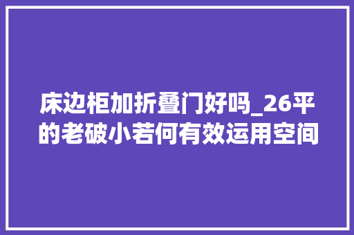 床边柜加折叠门好吗_26平的老破小若何有效运用空间拥有高配生活