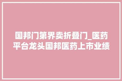国邦门第界卖折叠门_医药平台龙头国邦医药上市业绩连增三年募26亿成长主业