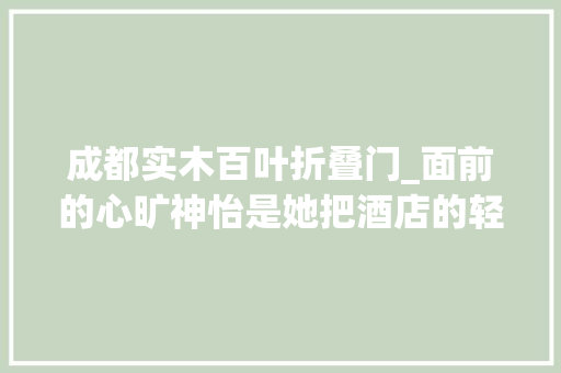 成都实木百叶折叠门_面前的心旷神怡是她把酒店的轻奢与舒适带回了家