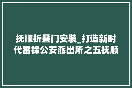 抚顺折叠门安装_打造新时代雷锋公安派出所之五抚顺县公安分局后安派出所