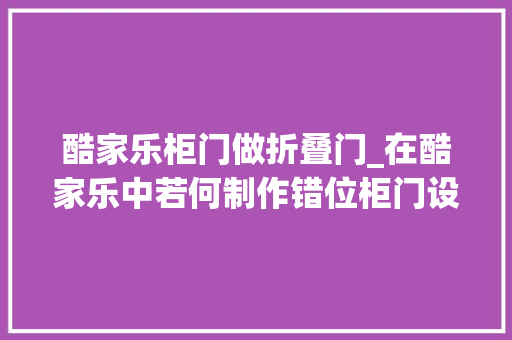 酷家乐柜门做折叠门_在酷家乐中若何制作错位柜门设计的定制柜呢