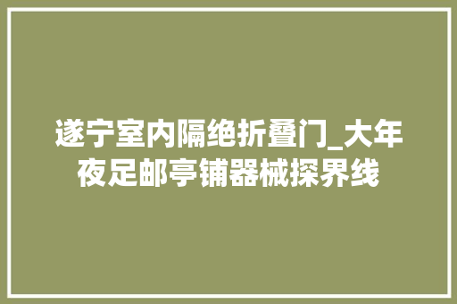 遂宁室内隔绝折叠门_大年夜足邮亭铺器械探界线