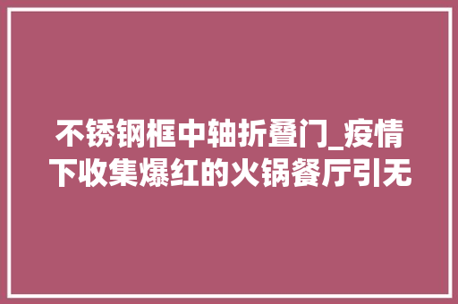不锈钢框中轴折叠门_疫情下收集爆红的火锅餐厅引无数人追捧。清风学院来一商量竟