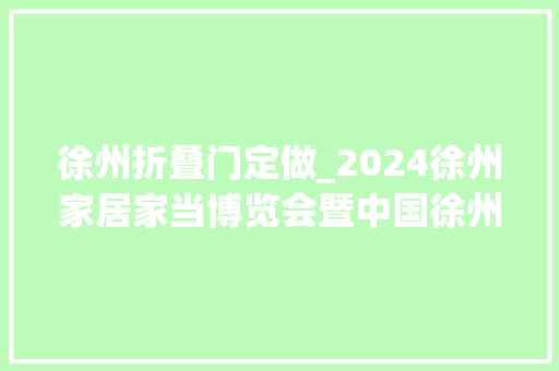 徐州折叠门定做_2024徐州家居家当博览会暨中国徐州整屋定制及门窗业博览会