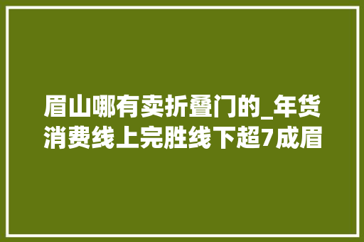 眉山哪有卖折叠门的_年货消费线上完胜线下超7成眉山市平易近表示选择京东超市买年货