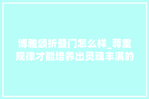 博雅颂折叠门怎么样_尊重规律才能培养出灵魂丰满的人