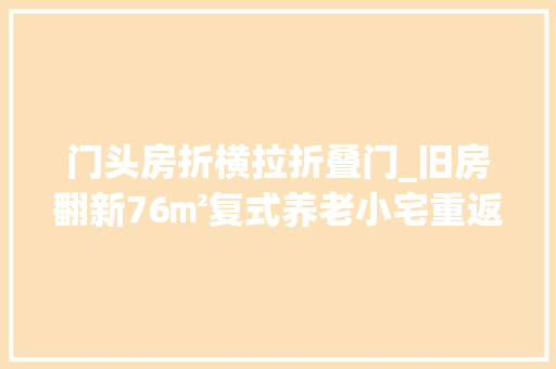 门头房折横拉折叠门_旧房翻新76㎡复式养老小宅重返30年旧时光