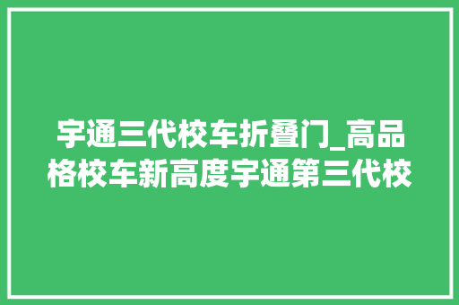 宇通三代校车折叠门_高品格校车新高度宇通第三代校车宣告为学生编织三层安然网