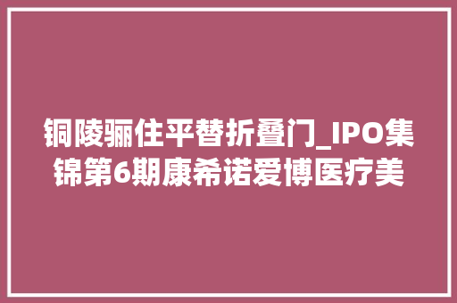 铜陵骊住平替折叠门_IPO集锦第6期康希诺爱博医疗美柚等36家公司IPO或拟IPO
