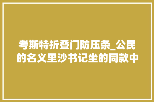 考斯特折叠门防压条_公民的名义里沙书记坐的同款中巴车丰田考斯特改装房车