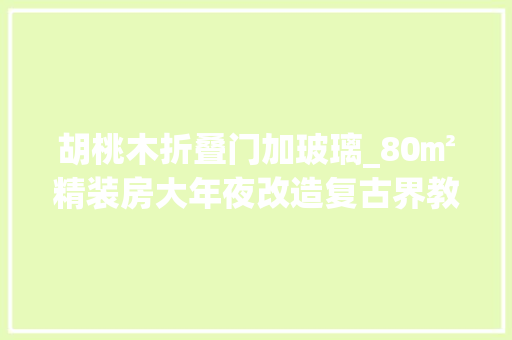 胡桃木折叠门加玻璃_80㎡精装房大年夜改造复古界教科书精致浓烈胡桃木美如画