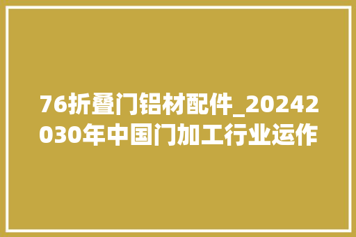 76折叠门铝材配件_20242030年中国门加工行业运作状况及未来格局分析申报