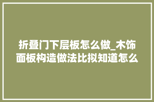 折叠门下层板怎么做_木饰面板构造做法比拟知道怎么做不代表知道怎么用