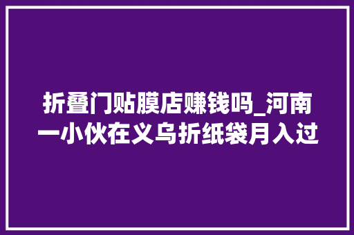 折叠门贴膜店赚钱吗_河南一小伙在义乌折纸袋月入过万5秒一个网友怒斥别骗我了