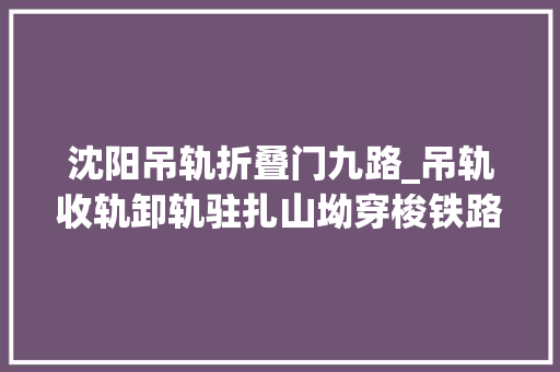 沈阳吊轨折叠门九路_吊轨收轨卸轨驻扎山坳穿梭铁路收破烂