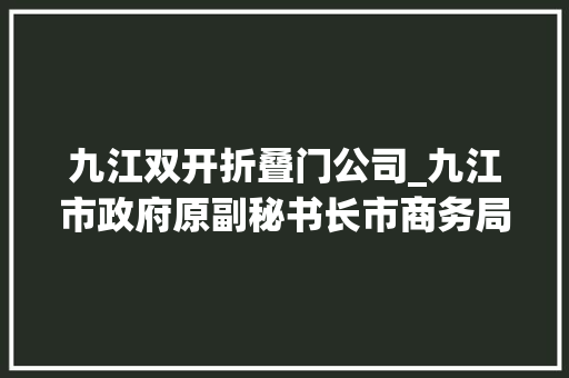 九江双开折叠门公司_九江市政府原副秘书长市商务局原党委书记局长黄家杰被双开