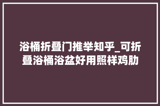 浴桶折叠门推举知乎_可折叠浴桶浴盆好用照样鸡肋