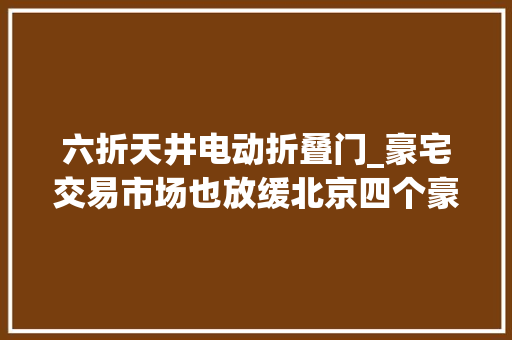 六折天井电动折叠门_豪宅交易市场也放缓北京四个豪宅项目打六折出售