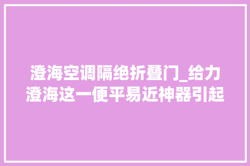 澄海空调隔绝折叠门_给力澄海这一便平易近神器引起全平易近关注0元入驻交易快速让你玩赚生活