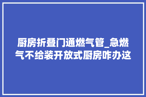 厨房折叠门通燃气管_急燃气不给装开放式厨房咋办这里有6种精确的打开办法