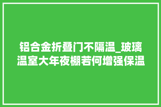 铝合金折叠门不隔温_玻璃温室大年夜棚若何增强保温机能