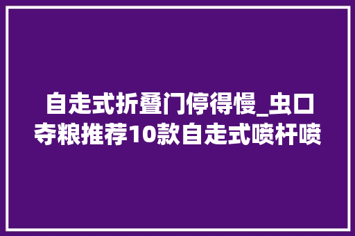 自走式折叠门停得慢_虫口夺粮推荐10款自走式喷杆喷雾机