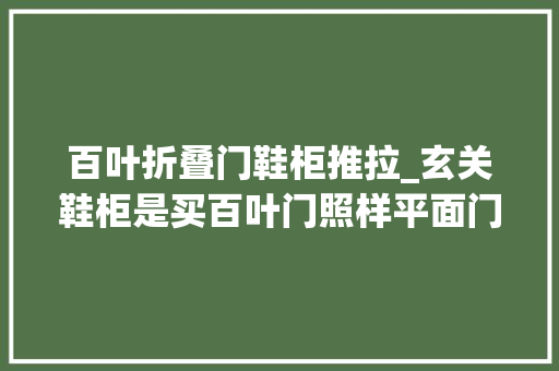 百叶折叠门鞋柜推拉_玄关鞋柜是买百叶门照样平面门好看完老公说完买错了哭