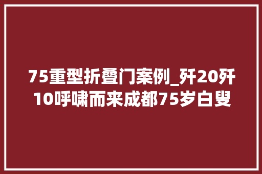 75重型折叠门案例_歼20歼10呼啸而来成都75岁白叟纸折上千架飞机献礼国庆